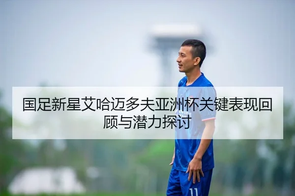 国足新星艾哈迈多夫亚洲杯关键表现回顾与潜力探讨